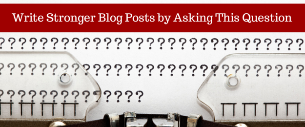 Write Stronger Blog Posts by Answering this Question