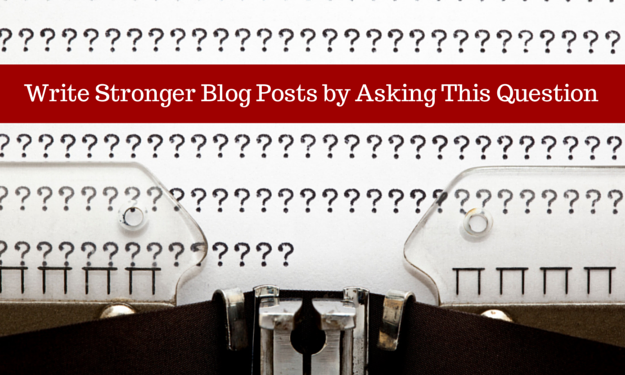 Write Stronger Blog Posts by Answering this Question